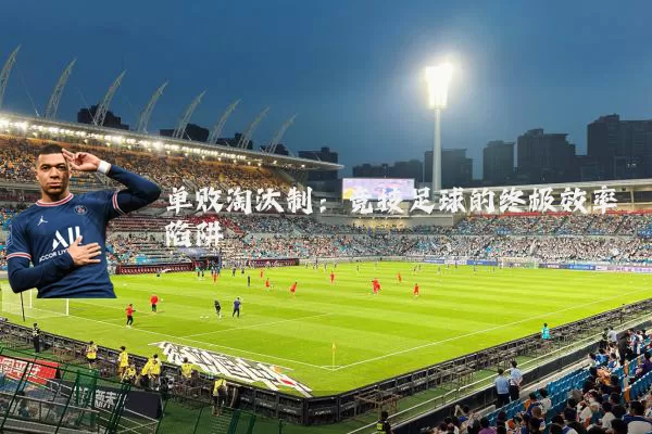 单败淘汰制：竞技足球的终极效率陷阱