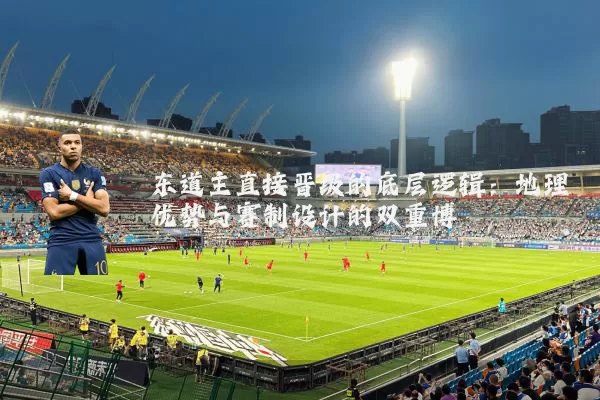 东道主直接晋级的底层逻辑:地理优势与赛制设计的双重博弈