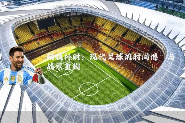 精确补时:现代足球的时间博弈与战术重构
