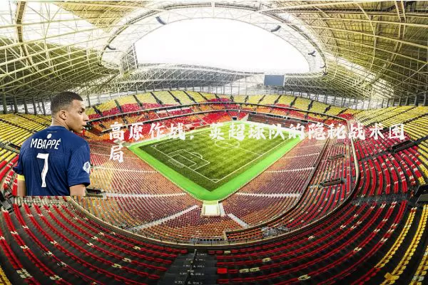 高原作战：英超球队的隐秘战术困局