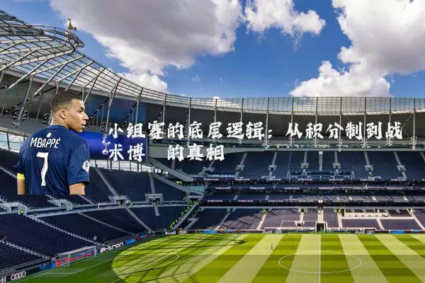 小组赛的底层逻辑:从积分制到战术博弈的真相