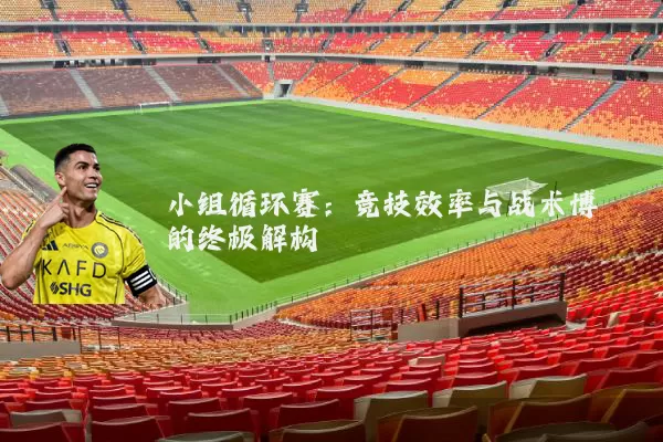 小组循环赛:竞技效率与战术博弈的终极解构