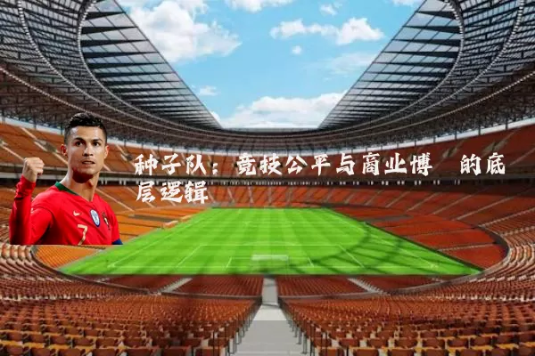 种子队:竞技公平与商业博弈的底层逻辑