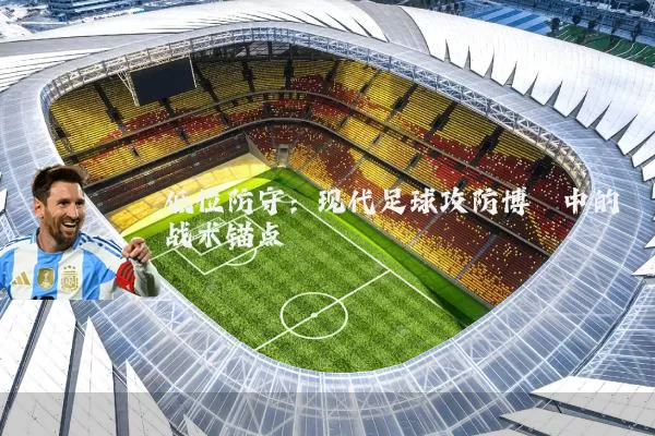 低位防守：现代足球攻防博弈中的战术锚点