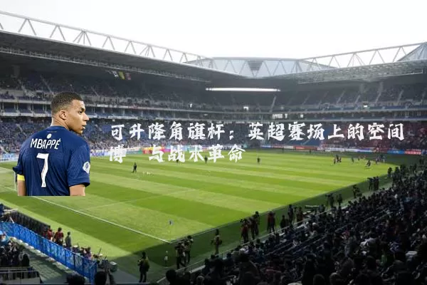 可升降角旗杆：英超赛场上的空间博弈与战术革命