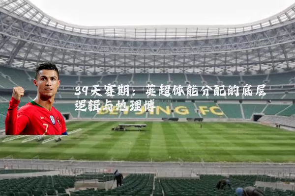 39天赛期:英超体能分配的底层逻辑与地理博弈