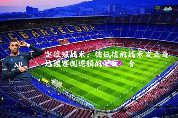 定位球战术：被低估的战术支点与地理赛制逻辑的深度耦合